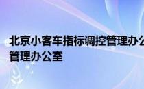 北京小客车指标调控管理办公室地址 北京市小客车指标调控管理办公室