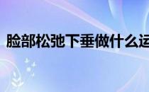 脸部松弛下垂做什么运动可以改善 脸部松弛