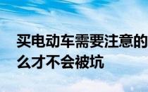 买电动车需要注意的坑 买电动车需要注意什么才不会被坑