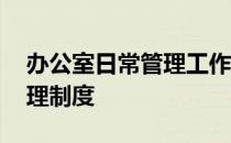 办公室日常管理工作制度 公司办公室日常管理制度