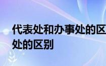 代表处和办事处的区别是什么 代表处和办事处的区别