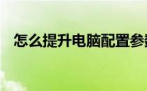 怎么提升电脑配置参数 怎么提升电脑配置