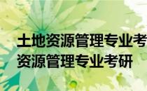 土地资源管理专业考研可以跨什么专业 土地资源管理专业考研