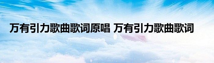 萬有引力歌曲歌詞原唱 萬有引力歌曲歌詞_雲生活百科