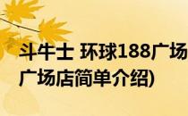 斗牛士 环球188广场店(对于斗牛士 环球188广场店简单介绍)