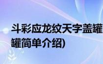 斗彩应龙纹天字盖罐(对于斗彩应龙纹天字盖罐简单介绍)