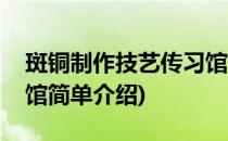 斑铜制作技艺传习馆(对于斑铜制作技艺传习馆简单介绍)