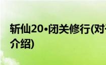 斩仙20·闭关修行(对于斩仙20·闭关修行简单介绍)