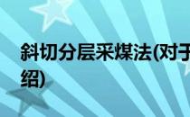 斜切分层采煤法(对于斜切分层采煤法简单介绍)