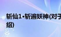 斩仙1·斩遍妖神(对于斩仙1·斩遍妖神简单介绍)