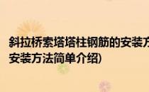 斜拉桥索塔塔柱钢筋的安装方法(对于斜拉桥索塔塔柱钢筋的安装方法简单介绍)