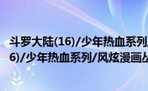 斗罗大陆(16)/少年热血系列/风炫漫画丛书(对于斗罗大陆(16)/少年热血系列/风炫漫画丛书简单介绍)