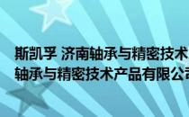 斯凯孚 济南轴承与精密技术产品有限公司(对于斯凯孚 济南轴承与精密技术产品有限公司简单介绍)