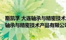 斯凯孚 大连轴承与精密技术产品有限公司(对于斯凯孚 大连轴承与精密技术产品有限公司简单介绍)