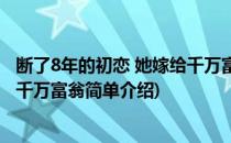 断了8年的初恋 她嫁给千万富翁(对于断了8年的初恋 她嫁给千万富翁简单介绍)