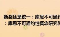 断裂还是统一：库恩不可通约性概念研究(对于断裂还是统一：库恩不可通约性概念研究简单介绍)