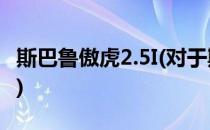 斯巴鲁傲虎2.5I(对于斯巴鲁傲虎2.5I简单介绍)