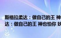 斯格拉柔达：做自己的王 神也怕你 妖也怕你(对于斯格拉柔达：做自己的王 神也怕你 妖也怕你简单介绍)