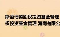 斯福博德股权投资基金管理 海南有限公司(对于斯福博德股权投资基金管理 海南有限公司简单介绍)