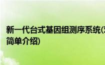 新一代台式基因组测序系统(对于新一代台式基因组测序系统简单介绍)