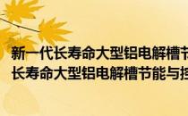 新一代长寿命大型铝电解槽节能与控制基础研究(对于新一代长寿命大型铝电解槽节能与控制基础研究简单介绍)