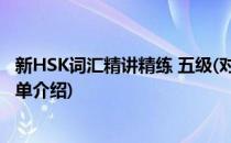 新HSK词汇精讲精练 五级(对于新HSK词汇精讲精练 五级简单介绍)