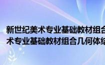 新世纪美术专业基础教材组合几何体结构素描(对于新世纪美术专业基础教材组合几何体结构素描简单介绍)