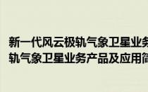 新一代风云极轨气象卫星业务产品及应用(对于新一代风云极轨气象卫星业务产品及应用简单介绍)