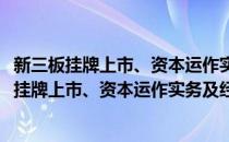 新三板挂牌上市、资本运作实务及经典案例分析(对于新三板挂牌上市、资本运作实务及经典案例分析简单介绍)