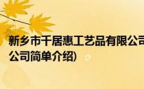 新乡市千居惠工艺品有限公司(对于新乡市千居惠工艺品有限公司简单介绍)