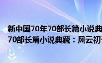 新中国70年70部长篇小说典藏：风云初记(对于新中国70年70部长篇小说典藏：风云初记简单介绍)