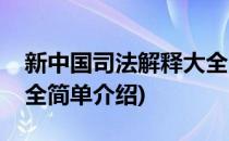 新中国司法解释大全(对于新中国司法解释大全简单介绍)