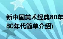 新中国美术经典80年代(对于新中国美术经典80年代简单介绍)