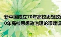 新中国成立70年高校思想政治理论课建设(对于新中国成立70年高校思想政治理论课建设简单介绍)