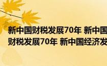 新中国财税发展70年 新中国经济发展70年丛书(对于新中国财税发展70年 新中国经济发展70年丛书简单介绍)