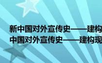 新中国对外宣传史——建构现代中国的国际话语权(对于新中国对外宣传史——建构现代中国的国际话语权简单介绍)