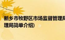 新乡市牧野区市场监督管理局(对于新乡市牧野区市场监督管理局简单介绍)