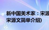 新中国美术家：宋源文(对于新中国美术家：宋源文简单介绍)