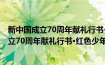 新中国成立70周年献礼行书·红色少年：生死(对于新中国成立70周年献礼行书·红色少年：生死简单介绍)