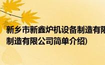 新乡市新鑫炉机设备制造有限公司(对于新乡市新鑫炉机设备制造有限公司简单介绍)