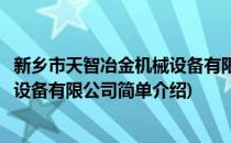 新乡市天智冶金机械设备有限公司(对于新乡市天智冶金机械设备有限公司简单介绍)