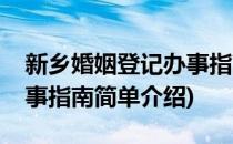 新乡婚姻登记办事指南(对于新乡婚姻登记办事指南简单介绍)