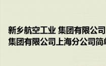 新乡航空工业 集团有限公司上海分公司(对于新乡航空工业 集团有限公司上海分公司简单介绍)