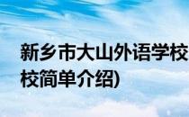 新乡市大山外语学校(对于新乡市大山外语学校简单介绍)