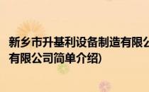 新乡市升基利设备制造有限公司(对于新乡市升基利设备制造有限公司简单介绍)