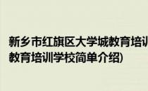 新乡市红旗区大学城教育培训学校(对于新乡市红旗区大学城教育培训学校简单介绍)