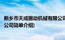 新乡市天成振动机械有限公司(对于新乡市天成振动机械有限公司简单介绍)