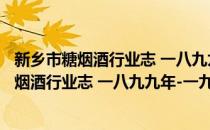 新乡市糖烟酒行业志 一八九九年-一九八二年(对于新乡市糖烟酒行业志 一八九九年-一九八二年简单介绍)