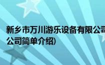 新乡市万川游乐设备有限公司(对于新乡市万川游乐设备有限公司简单介绍)