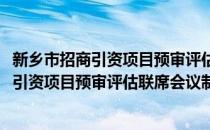 新乡市招商引资项目预审评估联席会议制度(对于新乡市招商引资项目预审评估联席会议制度简单介绍)